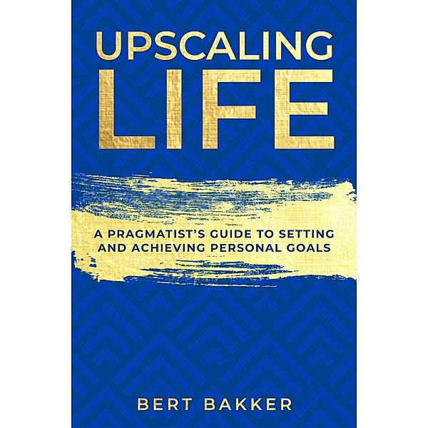 Upscaling Life: A Pragmatist's Guide to Setting and Achieving Personal Goals, Bert Bakker