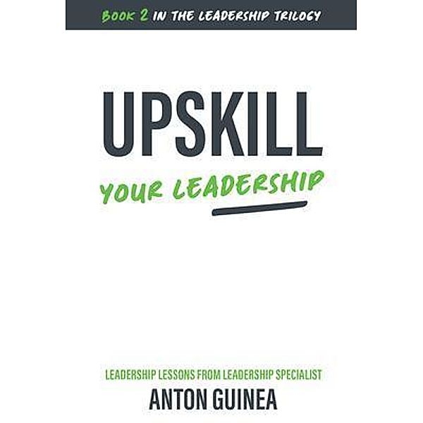 Upskill Your Leadership / The Leadership Trilogy Bd.2, Anton Guinea