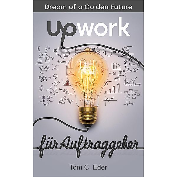 Upwork für Auftraggeber / Dream of a Golden Future Bd.2, Tom Eder