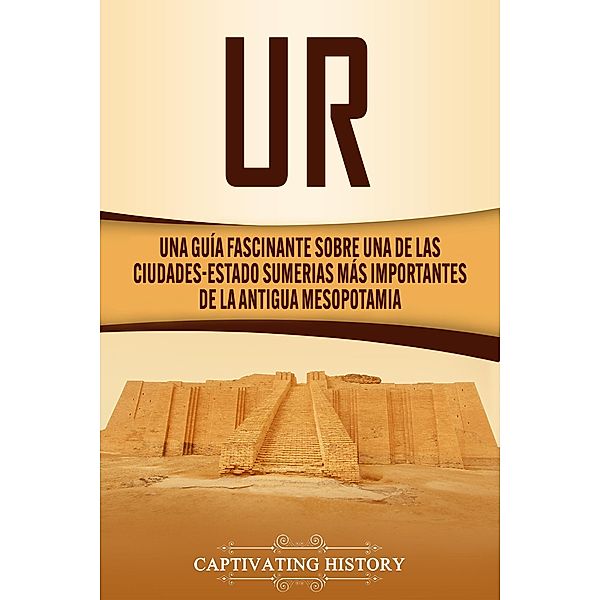 Ur: Una Guía Fascinante sobre Una de las Ciudades-Estado Sumerias Más Importantes de la Antigua Mesopotamia, Captivating History