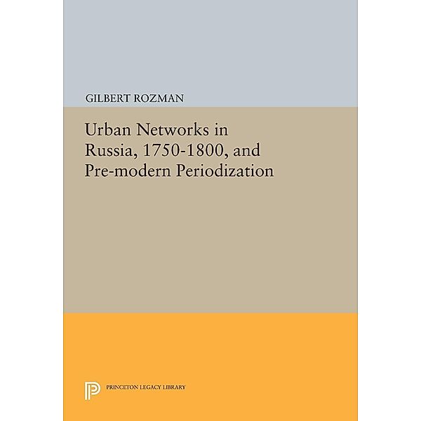 Urban Networks in Russia, 1750-1800, and Pre-modern Periodization / Princeton Legacy Library Bd.1627, Gilbert Rozman