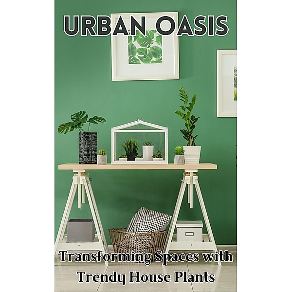 Urban Oasis :  Transforming Spaces with Trendy House Plants, Ruchini Kaushalya