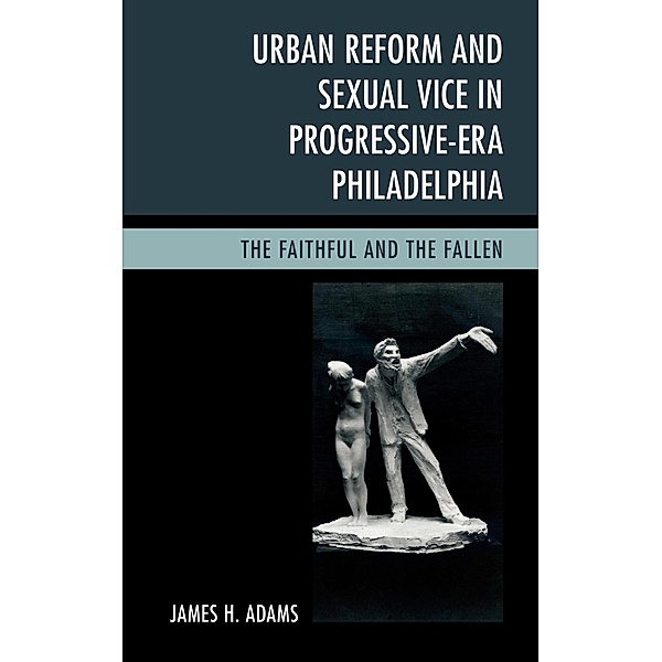 Urban Reform and Sexual Vice in Progressive-Era Philadelphia, James H. Adams