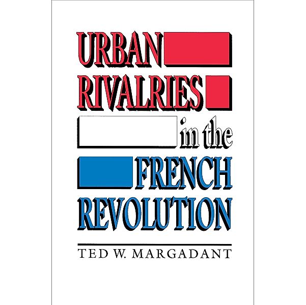 Urban Rivalries in the French Revolution, Ted W. Margadant
