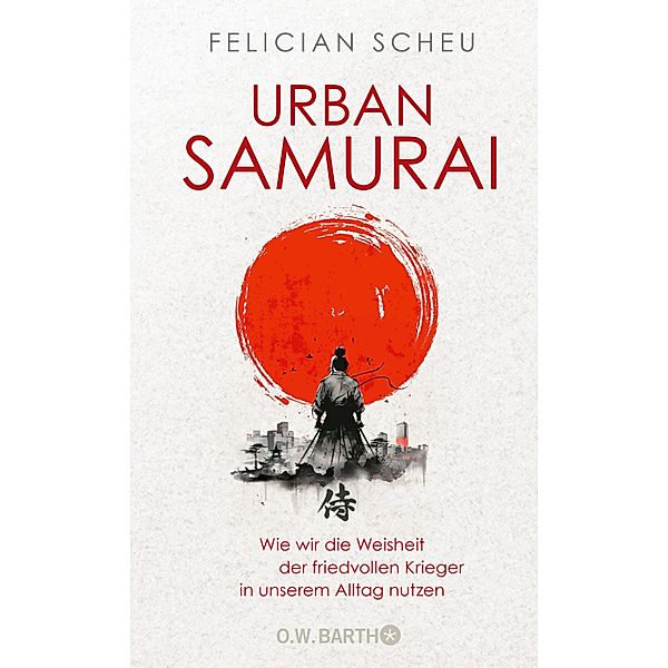 Urban Samurai. Wie wir die Weisheit der friedvollen Krieger in unserem Alltag nutzen, Felician Scheu