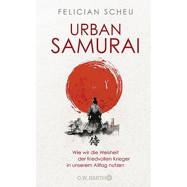 Urban Samurai. Wie wir die Weisheit der friedvollen Krieger in unserem Alltag nutzen, Felician Scheu