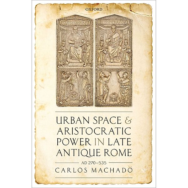 Urban Space and Aristocratic Power in Late Antique Rome, Carlos Machado