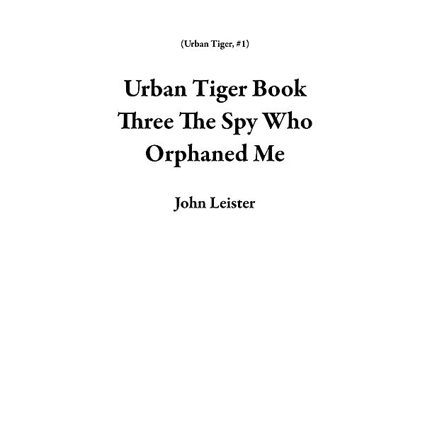 Urban Tiger Book Three The Spy Who Orphaned Me / Urban Tiger, John Leister