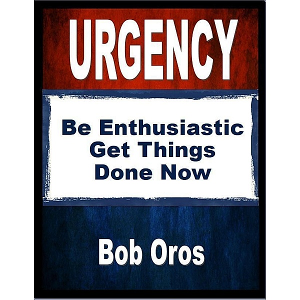 Urgency: Be Enthusiastic Get Things Done Now, Bob Oros