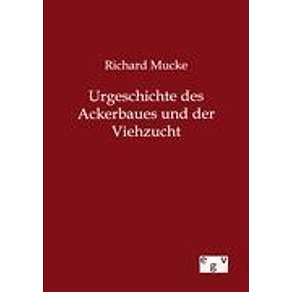 Urgeschichte des Ackerbaues und der Viehzucht, Richard Mucke