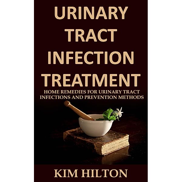 Urinary Tract Infection Treatment: Home Remedies for Urinary Tract Infections and Prevention Methods, Kim Hilton