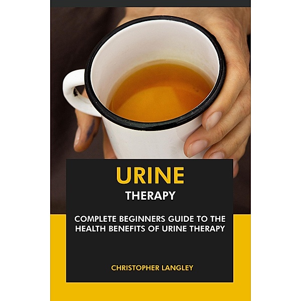 Urine Therapy: Complete Beginners Guide to the Health Benefits of Urine Therapy, Christopher Langley
