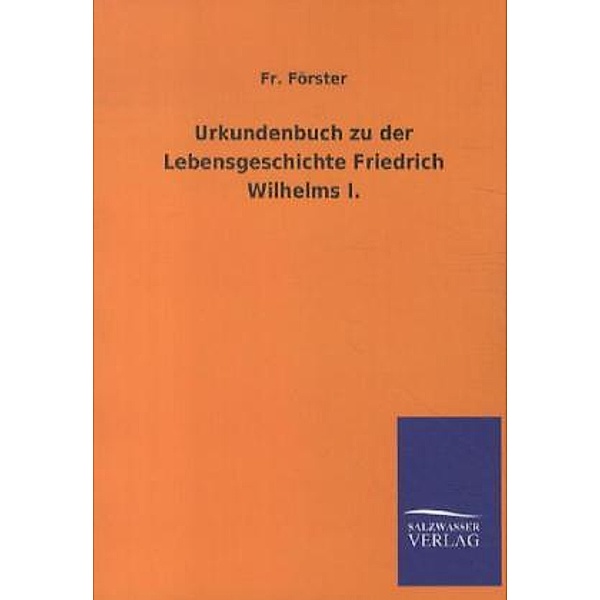 Urkundenbuch zu der Lebensgeschichte Friedrich Wilhelms I., Fr. Förster