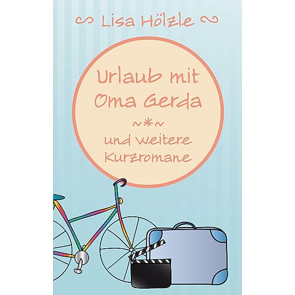 Urlaub mit Oma Gerda und weitere Kurzromane, Lisa Hölzle