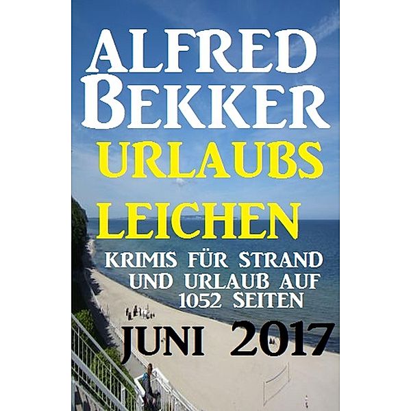Urlaubsleichen Juni 2017 - Krimis für Strand und Urlaub auf 1052 Seiten, Alfred Bekker