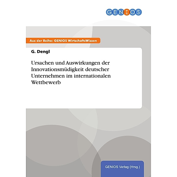 Ursachen und Auswirkungen der Innovationsmüdigkeit deutscher Unternehmen im internationalen Wettbewerb, G. Dengl