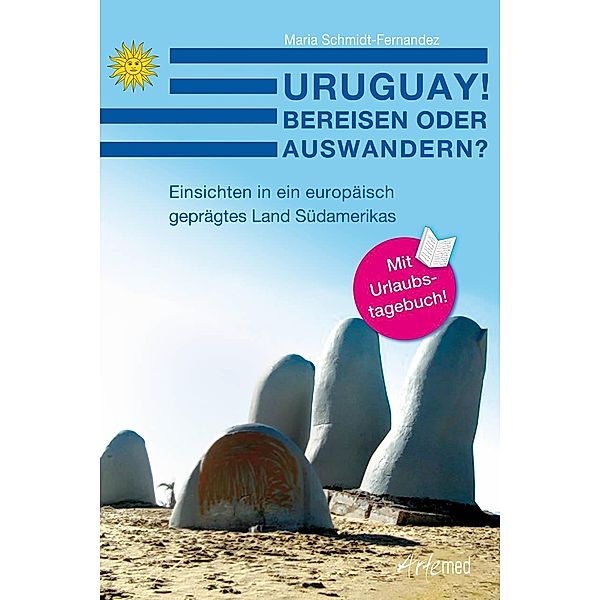 Uruguay! Bereisen oder Auswandern? Einsichten in ein europäisch geprägtes Land Südamerikas, Maria Schmidt-Fernandez