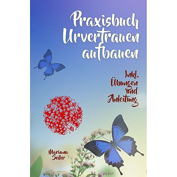 URVERTRAUEN LERNEN: Der kleine Praxisleitfaden zu Urvertrauen und Geborgenheit, Mariana Seiler