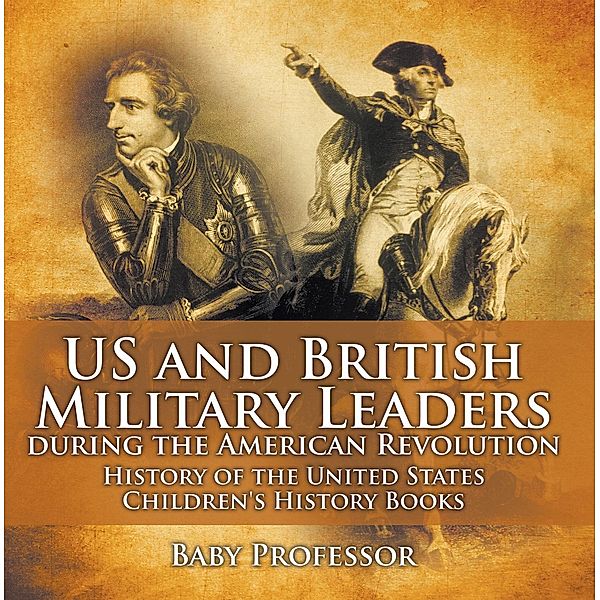 US and British Military Leaders during the American Revolution - History of the United States | Children's History Books / Baby Professor, Baby