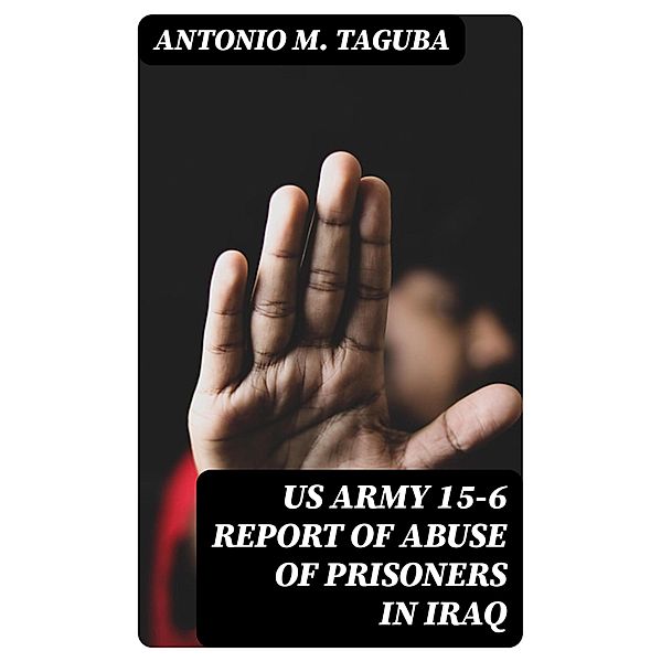 US Army 15-6 Report of Abuse of Prisoners in Iraq, Antonio M. Taguba