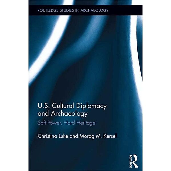 US Cultural Diplomacy and Archaeology / Routledge Studies in Archaeology, Christina Luke, Morag Kersel