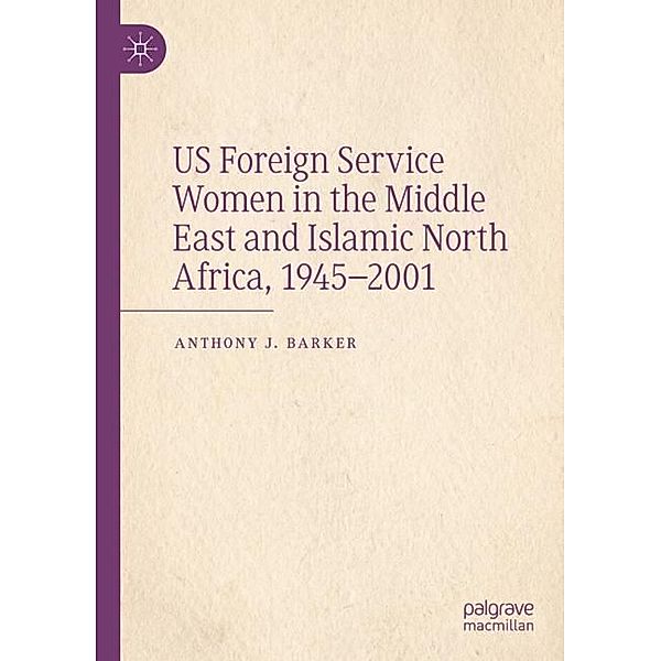 US Foreign Service Women in the Middle East and Islamic North Africa, 1945-2001, Anthony J. Barker