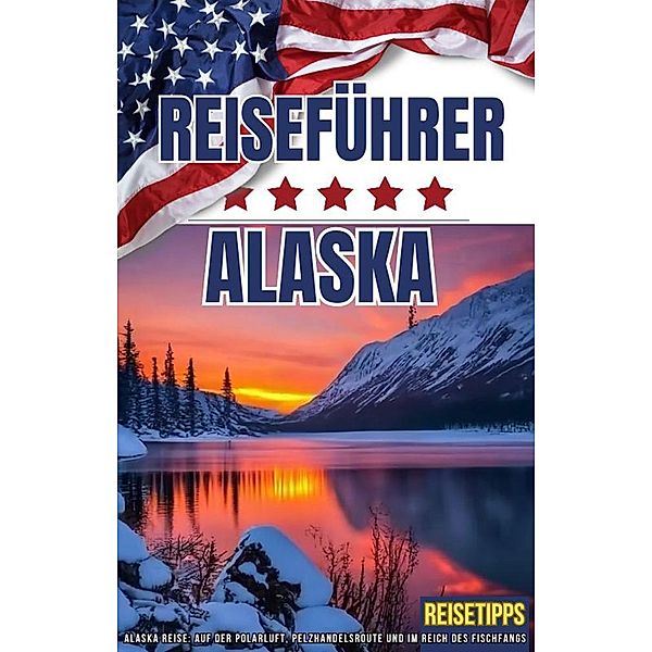 USA Alaska Reiseführer * Alaska Reise: Auf der Polarluft, Pelzhandelsroute und im Reich des Fischfangs * Reisetipps, Baktash Vafaei