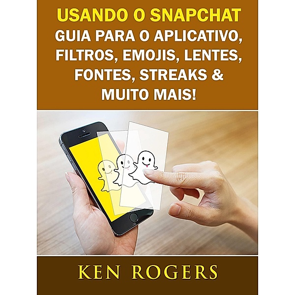 Usando o Snapchat: Guia para o Aplicativo, Filtros, Emojis, Lentes, Fontes, Streaks & Muito Mais! / Babelcube Inc., Ken Rogers