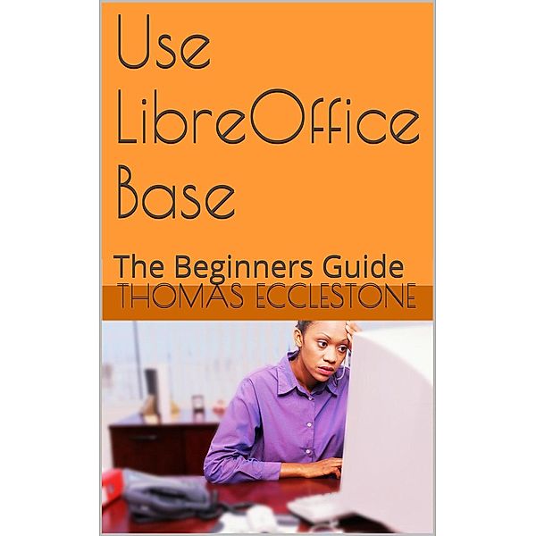 Use LibreOffice Base: A Beginners Guide, Thomas Ecclestone
