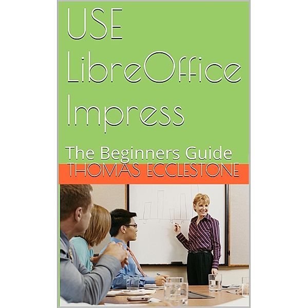 Use LibreOffice Impress: A Beginners Guide, Thomas Ecclestone