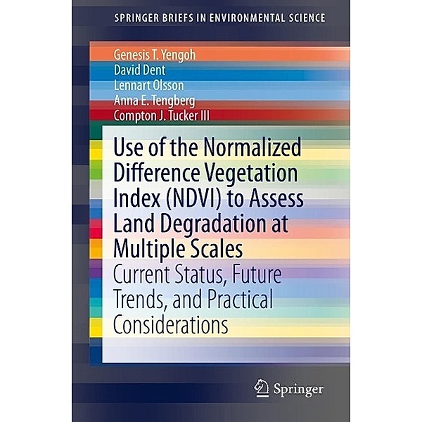 Use of the Normalized Difference Vegetation Index (NDVI) to Assess Land Degradation at Multiple Scales / SpringerBriefs in Environmental Science, Genesis T. Yengoh, David Dent, Lennart Olsson, Anna E. Tengberg, Compton J. Tucker Iii