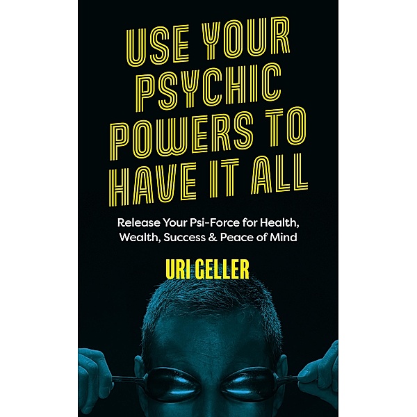 Use Your Psychic Powers to Have It All, Uri Geller