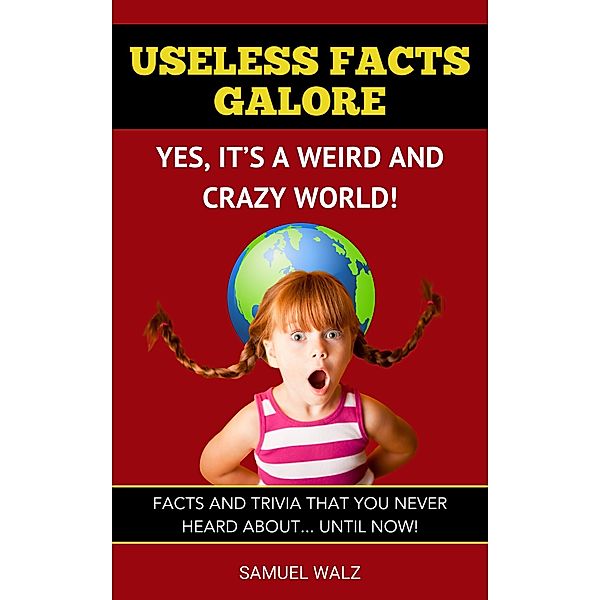 Useless Facts Galore - Yes, It's A Weird And Crazy World! (Volume 1, #1) / Volume 1, Samuel Walz