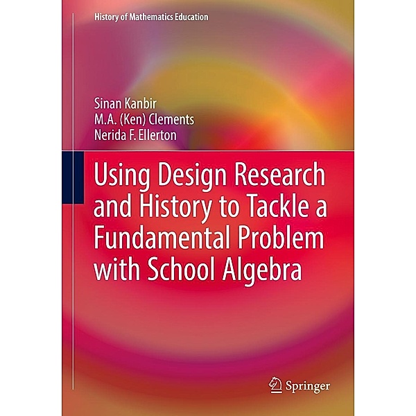 Using Design Research and History to Tackle a Fundamental Problem with School Algebra / History of Mathematics Education, Sinan Kanbir, M. A. (Ken) Clements, Nerida F. Ellerton