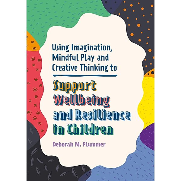 Using Imagination, Mindful Play and Creative Thinking to Support Wellbeing and Resilience in Children / Helping Children to Build Wellbeing and Resilience, Deborah Plummer
