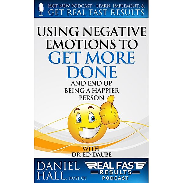 Using Negative Emotions to Get More Done and End Up Being a Happier Person (Real Fast Results, #18) / Real Fast Results, Daniel Hall