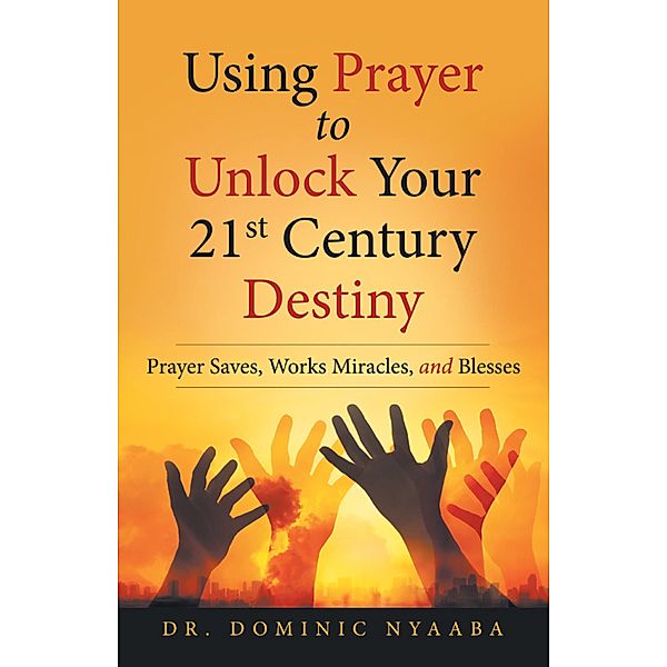 Using Prayer to Unlock Your 21St Century Destiny, Dominic Nyaaba