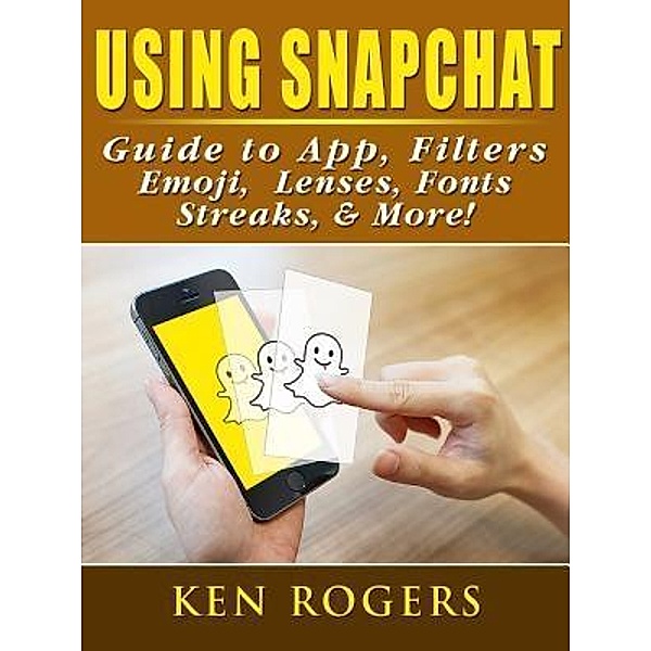 Using Snapchat Guide to App, Filters, Emoji, Lenses, Font, Streaks, & More! / Abbott Properties, Ken Rogers