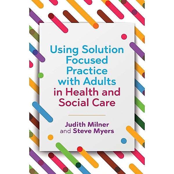 Using Solution Focused Practice with Adults in Health and Social Care, Judith Milner, Steve Myers