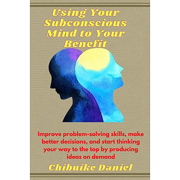 Using Your Subconscious Mind to Your Benefit (1, #100) / 1, Chibuike Daniel