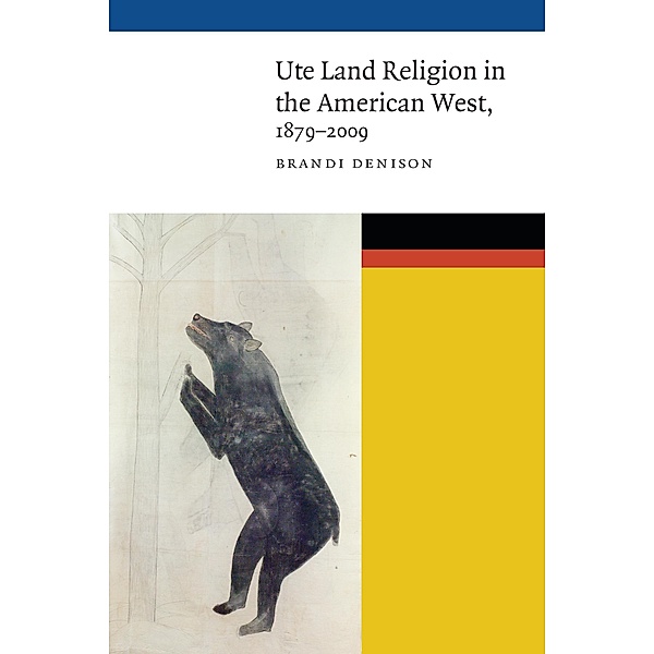 Ute Land Religion in the American West, 1879-2009 / New Visions in Native American and Indigenous Studies, Brandi Denison
