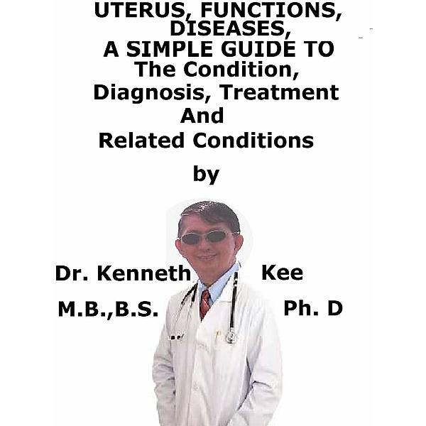 Uterus, Functions Diseases, A Simple Guide To The Condition, Diagnosis, Treatment And Related Conditions, Kenneth Kee