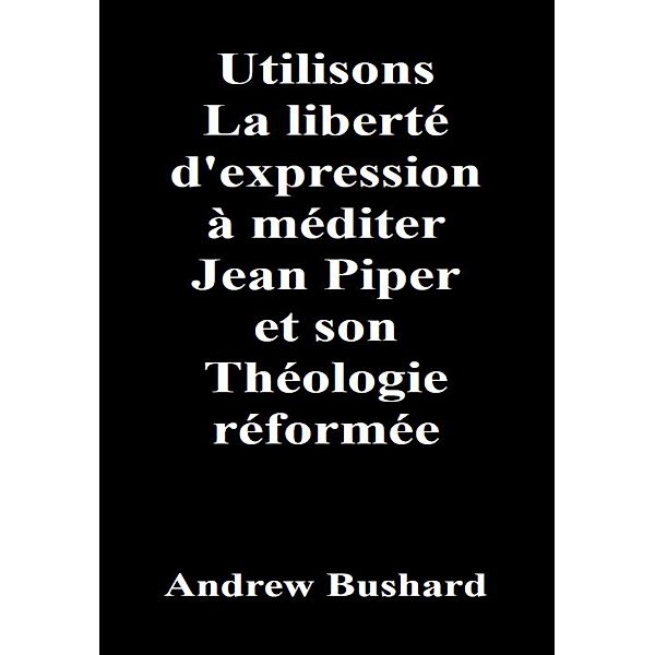 Utilisons La liberté d'expression à méditer Jean Piper et son Théologie réformée, Andrew Bushard