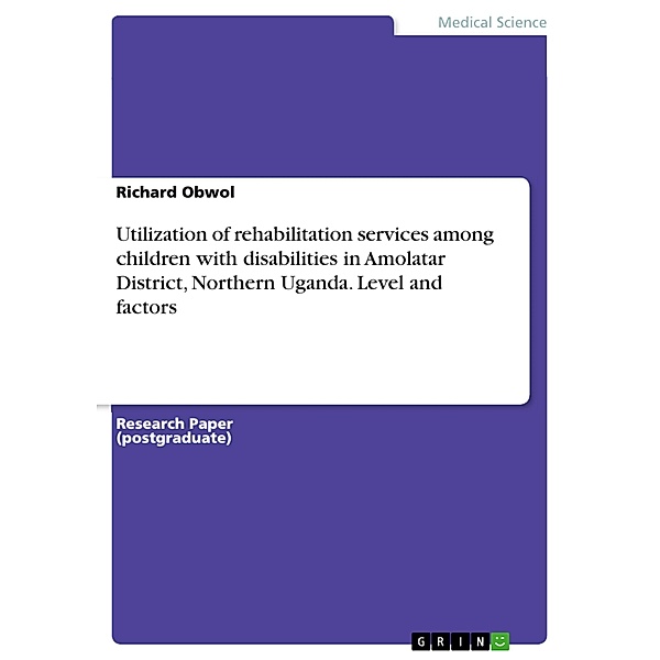 Utilization of rehabilitation services among children with disabilities in Amolatar District, Northern Uganda. Level and factors, Richard Obwol