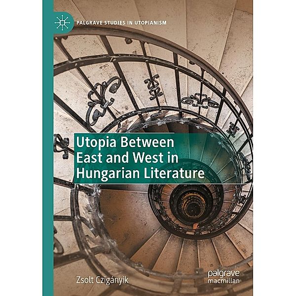 Utopia Between East and West in Hungarian Literature / Palgrave Studies in Utopianism, Zsolt Czigányik