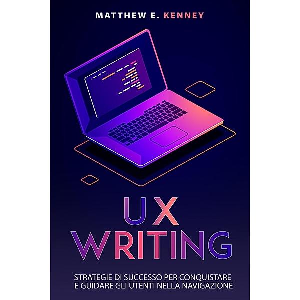 UX Writing: Strategie di Successo per Conquistare  e Guidare gli Utenti Nella Navigazione, Matthew E. Kenney