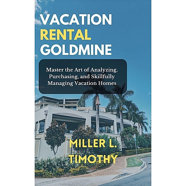 Vacation Rental Goldmine:  Master the art of Analyzing, Purchasing, and Skillfully Managing Vacation Homes, Miller L. Timothy