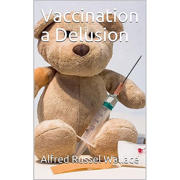 Vaccination a Delusion / Its Penal Enforcement a Crime, Proved by the Official / Evidence in the Reports of the Royal Commission, Alfred Russel Wallace