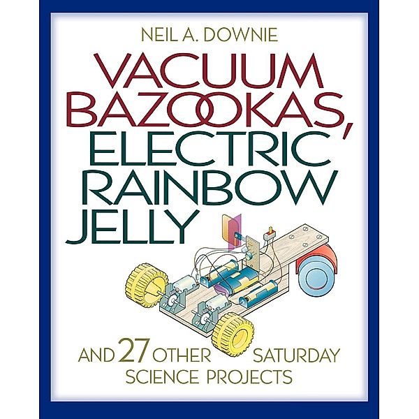 Vacuum Bazookas, Electric Rainbow Jelly, and 27 Other Saturday Science Projects, Neil A. Downie