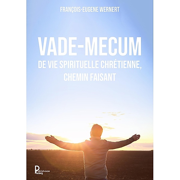 Vade-mecum de vie spirituelle chrétienne, chemin faisant, François-Eugene Wernert